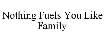 NOTHING FUELS YOU LIKE FAMILY