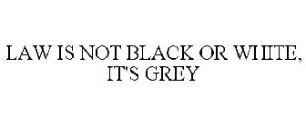 LAW IS NOT BLACK OR WHITE, IT'S GREY