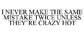 I NEVER MAKE THE SAME MISTAKE TWICE UNLESS THEY'RE CRAZY HOT