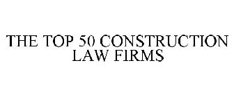 THE TOP 50 CONSTRUCTION LAW FIRMS