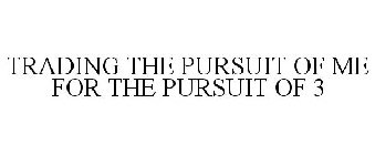 TRADING THE PURSUIT OF ME FOR THE PURSUIT OF 3