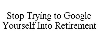 STOP TRYING TO GOOGLE YOURSELF INTO RETIREMENT