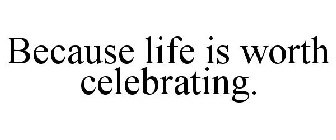 BECAUSE LIFE IS WORTH CELEBRATING...