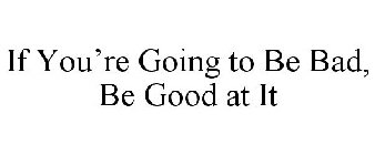 IF YOU'RE GOING TO BE BAD, BE GOOD AT IT