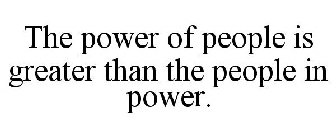 THE POWER OF PEOPLE IS GREATER THAN THE PEOPLE IN POWER.