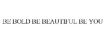 BE BOLD BE BEAUTIFUL BE YOU