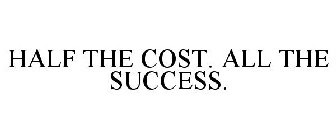 HALF THE COST. ALL THE SUCCESS.