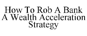 HOW TO ROB A BANK A WEALTH ACCELERATION STRATEGY