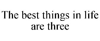 THE BEST THINGS IN LIFE ARE THREE
