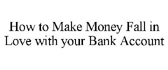 HOW TO MAKE MONEY FALL IN LOVE WITH YOUR BANK ACCOUNT