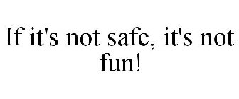 IF IT'S NOT SAFE, IT'S NOT FUN!