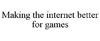 MAKING THE INTERNET BETTER FOR GAMES