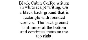 BLACK CABIN COFFEE WRITTEN IN WHITE SCRIPT WRITING, ON A BLACK BACK GROUND THAT IS RECTANGLE WITH ROUNDED CORNERS. THE BACK GROUND IS SLIMMER AT THE BOTTOM AND CONTINUES MORE ON THE TOP RIGHT.