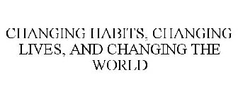 CHANGING HABITS, CHANGING LIVES, AND CHANGING THE WORLD
