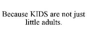 BECAUSE KIDS ARE NOT JUST LITTLE ADULTS.