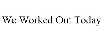 WE WORKED OUT TODAY
