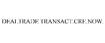 DEALTRADE TRANSACT CRE NOW