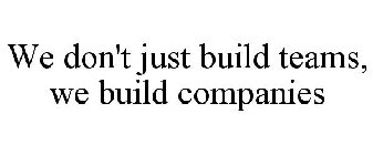 WE DON'T JUST BUILD TEAMS, WE BUILD COMPANIES
