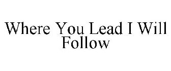 WHERE YOU LEAD I WILL FOLLOW