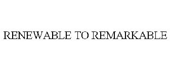 RENEWABLE TO REMARKABLE