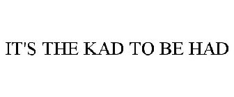 IT'S THE KAD TO BE HAD