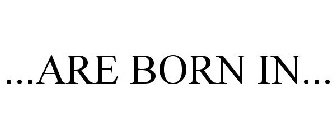 ...ARE BORN IN...