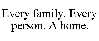EVERY FAMILY. EVERY PERSON. A HOME.