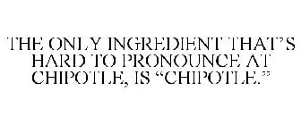 THE ONLY INGREDIENT THAT'S HARD TO PRONOUNCE AT CHIPOTLE, IS 
