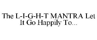 THE L-I-G-H-T MANTRA LET IT GO HAPPILY TO...