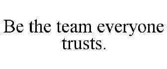 BE THE TEAM EVERYONE TRUSTS.