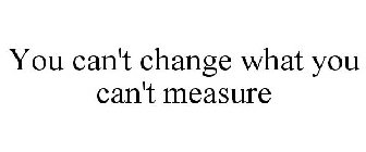 YOU CAN'T CHANGE WHAT YOU CAN'T MEASURE