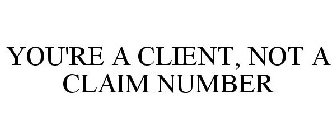 YOU'RE A CLIENT, NOT A CLAIM NUMBER