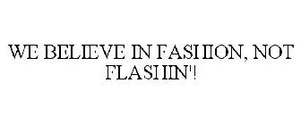 WE BELIEVE IN FASHION, NOT FLASHIN'!