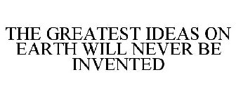THE GREATEST IDEAS ON EARTH WILL NEVER BE INVENTED