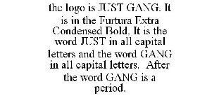 THE LOGO IS JUST GANG. IT IS IN THE FURTURA EXTRA CONDENSED BOLD. IT IS THE WORD JUST IN ALL CAPITAL LETTERS AND THE WORD GANG IN ALL CAPITAL LETTERS. AFTER THE WORD GANG IS A PERIOD.