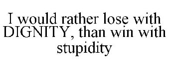 I WOULD RATHER LOSE WITH DIGNITY, THAN WIN WITH STUPIDITY