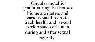 CIRCULAR METALLIC GENITALIA RING THAT HOUSES BIOMETRIC METERS AND VARIOUS SMALL TECHS TO TRACK HEALTH AND SEXUAL PERFORMANCE OF A MAN DURING AND AFTER SEXUAL ACTIVITY.