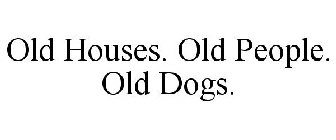 OLD HOUSES. OLD PEOPLE. OLD DOGS.