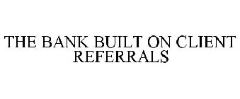 THE BANK BUILT ON CLIENT REFERRALS