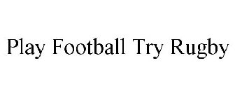 PLAY FOOTBALL TRY RUGBY