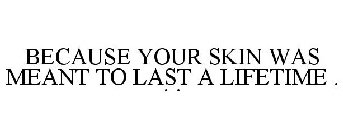 BECAUSE YOUR SKIN WAS MEANT TO LAST A LIFETIME . . .