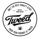 FROM YOUR FRIENDS AT TWEED TWEED ONLY THE BEST QUALITY STUFF USE IN GOOD HEALTH