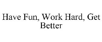 HAVE FUN, WORK HARD, GET BETTER