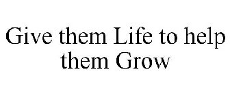 GIVE THEM LIFE TO HELP THEM GROW