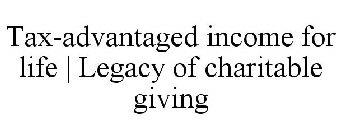 TAX-ADVANTAGED INCOME FOR LIFE | LEGACY OF CHARITABLE GIVING