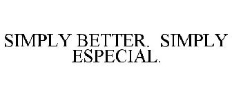SIMPLY BETTER. SIMPLY ESPECIAL.