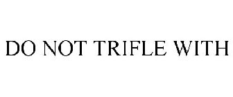 DO NOT TRIFLE WITH