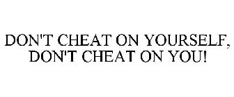 DON'T CHEAT ON YOURSELF, DON'T CHEAT ON YOU!