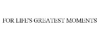 FOR LIFE'S GREATEST MOMENTS