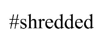 #SHREDDED